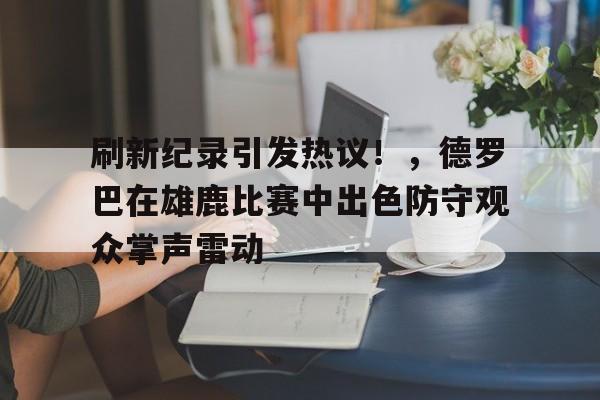 九游体育入口-刷新纪录引发热议！，德罗巴在雄鹿比赛中出色防守观众掌声雷动的简单介绍