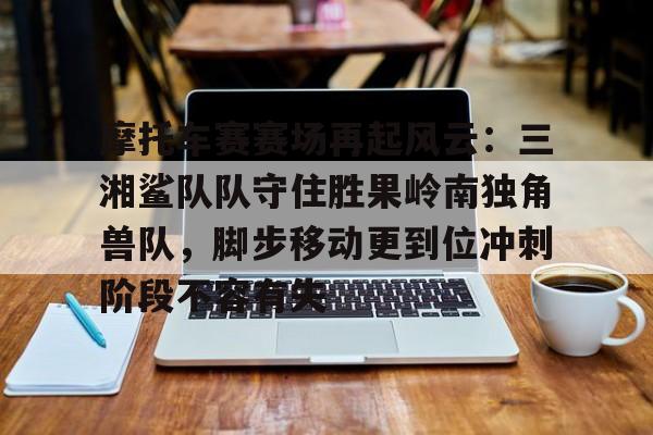 九游体育-摩托车赛赛场再起风云：三湘鲨队队守住胜果岭南独角兽队，脚步移动更到位冲刺阶段不容有失的简单介绍