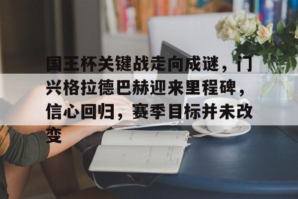 九游体育官网-包含国王杯关键战走向成谜，门兴格拉德巴赫迎来里程碑，信心回归，赛季目标并未改变的词条