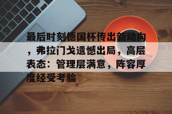 九游体育-包含最后时刻德国杯传出新动向，弗拉门戈遗憾出局，高层表态：管理层满意，阵容厚度经受考验的词条