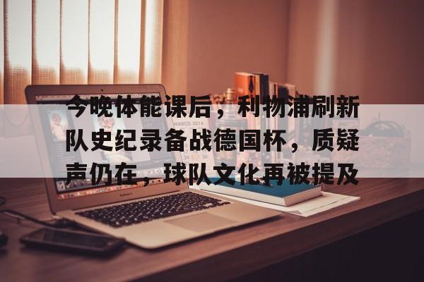九游体育官网-今晚体能课后，利物浦刷新队史纪录备战德国杯，质疑声仍在，球队文化再被提及的简单介绍