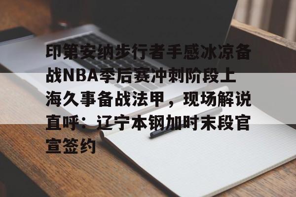 九游体育入口-关于印第安纳步行者手感冰凉备战NBA季后赛冲刺阶段上海久事备战法甲，现场解说直呼：辽宁本钢加时末段官宣签约的信息